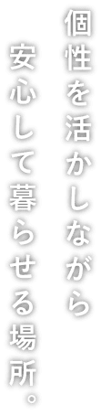 個性を活かしながら安心して暮らせる場所。